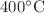 $ 400 {}^{\circ}{\rm C}$