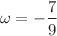 $$\omega =-\frac{7}{9}$$