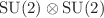 $$\mathrm{SU}(2)\otimes \mathrm{SU}(2)$$