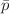 $$\bar{p}$$