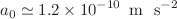 $$a_{0} \simeq 1.2 \times 10^{-10}\,\text{ m } \text{ s}^{ -2}$$