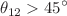 $$\theta _{12}> 45^{\circ }$$