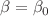 $$\beta = \beta _0$$