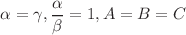 $$\alpha = \gamma , \frac{\alpha }{\beta } = 1, A = B = C$$
