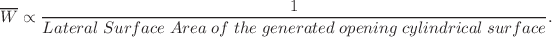 $$ \overline{W} \propto \frac{1}{{Lateral\;Surface\;Area\;of\;the\;generated\;opening\;cylindrical\;surface}}. $$
