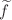 $${\widetilde{f}}$$