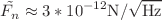 $$\tilde{{F_{n} }} \approx 3*10^{{ - 12}} {\text{N/}}\sqrt {{\text{Hz}}}$$