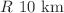 $$R ~ 10~\textrm{km}$$
