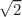 $$\sqrt{2}$$