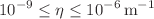 $$10^{-9}\le \eta \le 10^{-6}\, \textrm{m}^{-1}$$