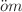 $$\ddot{o}m$$