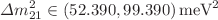 $$\Delta m_{21}^2\in (52.390, 99.390)\, \mathrm{meV}^2$$